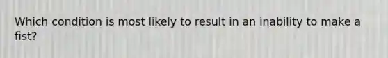 Which condition is most likely to result in an inability to make a fist?