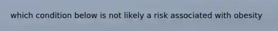 which condition below is not likely a risk associated with obesity