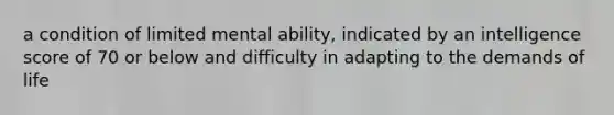 a condition of limited mental ability, indicated by an intelligence score of 70 or below and difficulty in adapting to the demands of life