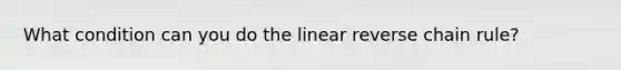 What condition can you do the linear reverse chain rule?