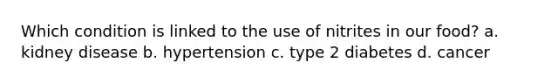 Which condition is linked to the use of nitrites in our food? a. kidney disease b. hypertension c. type 2 diabetes d. cancer
