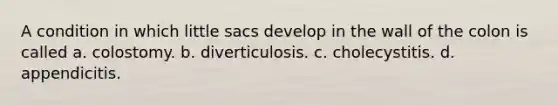 A condition in which little sacs develop in the wall of the colon is called a. colostomy. b. diverticulosis. c. cholecystitis. d. appendicitis.