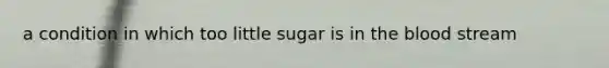 a condition in which too little sugar is in the blood stream