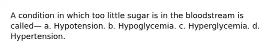 A condition in which too little sugar is in the bloodstream is called— a. Hypotension. b. Hypoglycemia. c. Hyperglycemia. d. Hypertension.