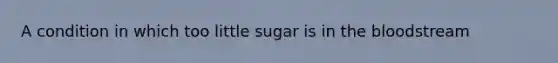 A condition in which too little sugar is in the bloodstream