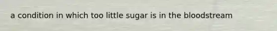 a condition in which too little sugar is in the bloodstream