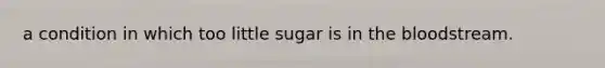 a condition in which too little sugar is in the bloodstream.