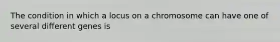 The condition in which a locus on a chromosome can have one of several different genes is