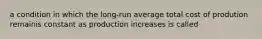 a condition in which the long-run average total cost of prodution remainis constant as production increases is called