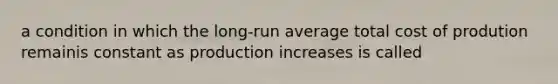 a condition in which the long-run average total cost of prodution remainis constant as production increases is called