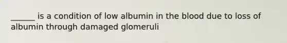 ______ is a condition of low albumin in the blood due to loss of albumin through damaged glomeruli