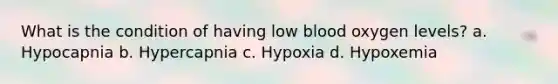 What is the condition of having low blood oxygen levels? a. Hypocapnia b. Hypercapnia c. Hypoxia d. Hypoxemia