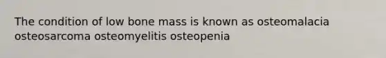 The condition of low bone mass is known as osteomalacia osteosarcoma osteomyelitis osteopenia