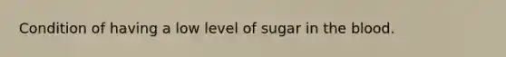 Condition of having a low level of sugar in the blood.