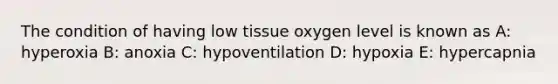 The condition of having low tissue oxygen level is known as A: hyperoxia B: anoxia C: hypoventilation D: hypoxia E: hypercapnia