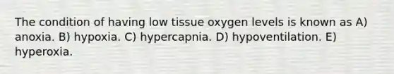 The condition of having low tissue oxygen levels is known as A) anoxia. B) hypoxia. C) hypercapnia. D) hypoventilation. E) hyperoxia.