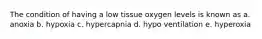 The condition of having a low tissue oxygen levels is known as a. anoxia b. hypoxia c. hypercapnia d. hypo ventilation e. hyperoxia