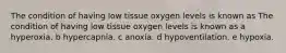 The condition of having low tissue oxygen levels is known as The condition of having low tissue oxygen levels is known as a hyperoxia. b hypercapnia. c anoxia. d hypoventilation. e hypoxia.