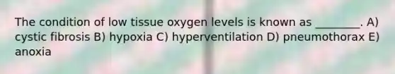 The condition of low tissue oxygen levels is known as ________. A) cystic fibrosis B) hypoxia C) hyperventilation D) pneumothorax E) anoxia