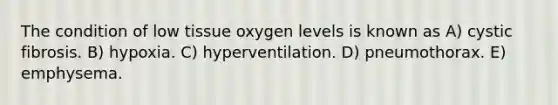 The condition of low tissue oxygen levels is known as A) cystic fibrosis. B) hypoxia. C) hyperventilation. D) pneumothorax. E) emphysema.