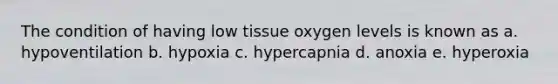 The condition of having low tissue oxygen levels is known as a. hypoventilation b. hypoxia c. hypercapnia d. anoxia e. hyperoxia