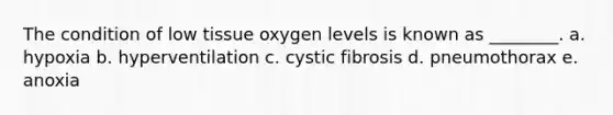 The condition of low tissue oxygen levels is known as ________. a. hypoxia b. hyperventilation c. cystic fibrosis d. pneumothorax e. anoxia