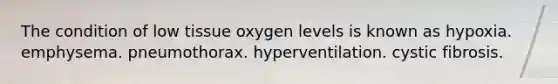 The condition of low tissue oxygen levels is known as hypoxia. emphysema. pneumothorax. hyperventilation. cystic fibrosis.