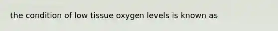 the condition of low tissue oxygen levels is known as