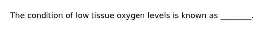 The condition of low tissue oxygen levels is known as ________.