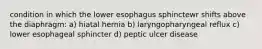 condition in which the lower esophagus sphinctewr shifts above the diaphragm: a) hiatal hernia b) laryngopharyngeal reflux c) lower esophageal sphincter d) peptic ulcer disease