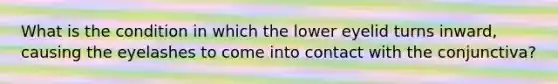 What is the condition in which the lower eyelid turns inward, causing the eyelashes to come into contact with the conjunctiva?