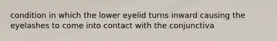 condition in which the lower eyelid turns inward causing the eyelashes to come into contact with the conjunctiva