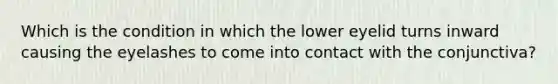 Which is the condition in which the lower eyelid turns inward causing the eyelashes to come into contact with the conjunctiva?