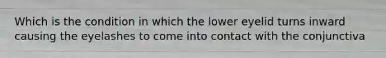 Which is the condition in which the lower eyelid turns inward causing the eyelashes to come into contact with the conjunctiva