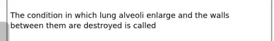 The condition in which lung alveoli enlarge and the walls between them are destroyed is called