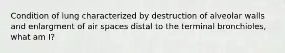 Condition of lung characterized by destruction of alveolar walls and enlargment of air spaces distal to the terminal bronchioles, what am I?