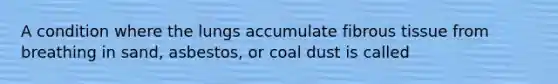 A condition where the lungs accumulate fibrous tissue from breathing in sand, asbestos, or coal dust is called