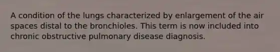 A condition of the lungs characterized by enlargement of the air spaces distal to the bronchioles. This term is now included into chronic obstructive pulmonary disease diagnosis.