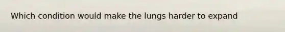 Which condition would make the lungs harder to expand