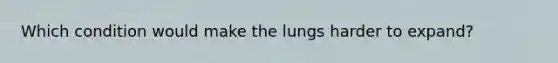 Which condition would make the lungs harder to expand?