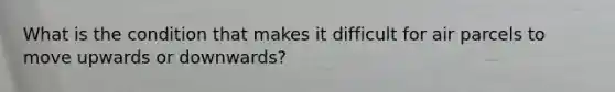 What is the condition that makes it difficult for air parcels to move upwards or downwards?