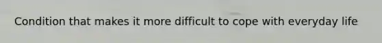 Condition that makes it more difficult to cope with everyday life