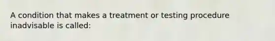 A condition that makes a treatment or testing procedure inadvisable is called: