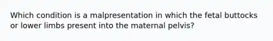 Which condition is a malpresentation in which the fetal buttocks or lower limbs present into the maternal pelvis?