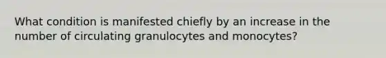 What condition is manifested chiefly by an increase in the number of circulating granulocytes and monocytes?