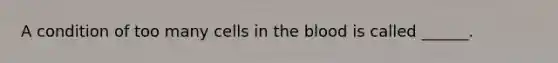 A condition of too many cells in the blood is called ______.