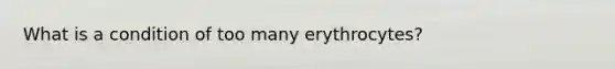 What is a condition of too many erythrocytes?