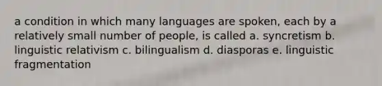 a condition in which many languages are spoken, each by a relatively small number of people, is called a. syncretism b. linguistic relativism c. bilingualism d. diasporas e. linguistic fragmentation