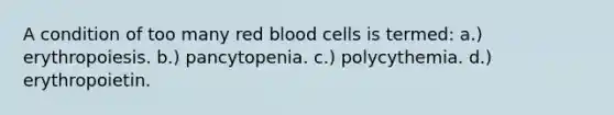 A condition of too many red blood cells is termed: a.) erythropoiesis. b.) pancytopenia. c.) polycythemia. d.) erythropoietin.