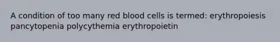 A condition of too many red blood cells is termed: erythropoiesis pancytopenia polycythemia erythropoietin